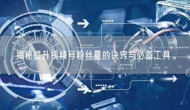 揭秘提升视频号粉丝量的诀窍与必备工具。