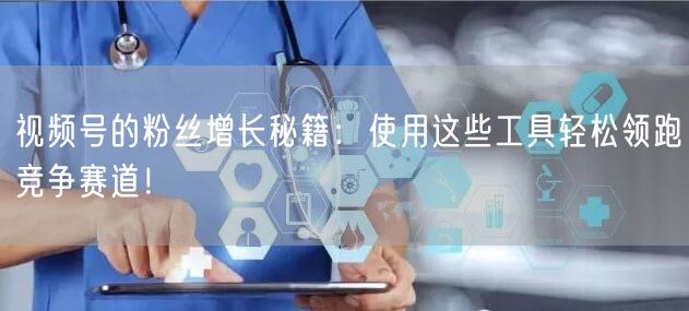 视频号的粉丝增长秘籍：使用这些工具轻松领跑竞争赛道！