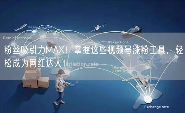 粉丝吸引力MAX！掌握这些视频号涨粉工具，轻松成为网红达人！