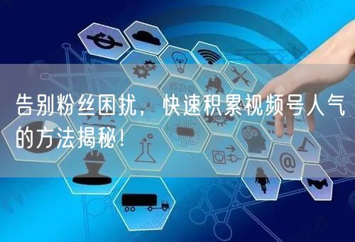 告别粉丝困扰，快速积累视频号人气的方法揭秘！