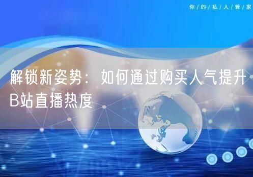 解锁新姿势：如何通过购买人气提升B站直播热度