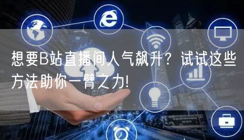 想要B站直播间人气飙升？试试这些方法助你一臂之力!