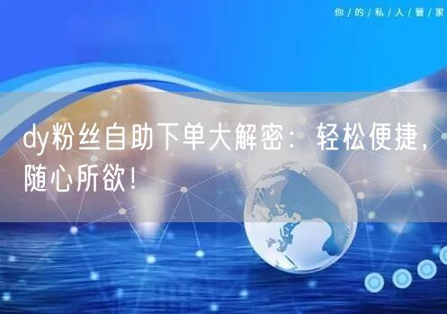 dy粉丝自助下单大解密：轻松便捷，随心所欲！