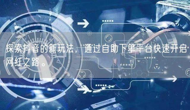 探索抖音的新玩法，通过自助下单平台快速开启网红之路。
