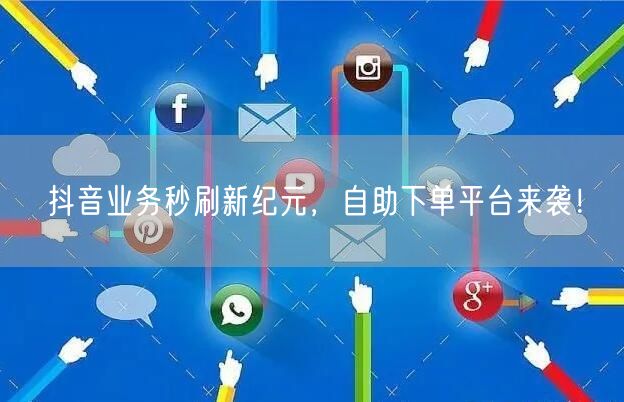 抖音业务秒刷新纪元，自助下单平台来袭！
