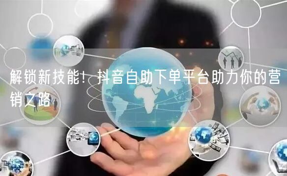 解锁新技能！抖音自助下单平台助力你的营销之路