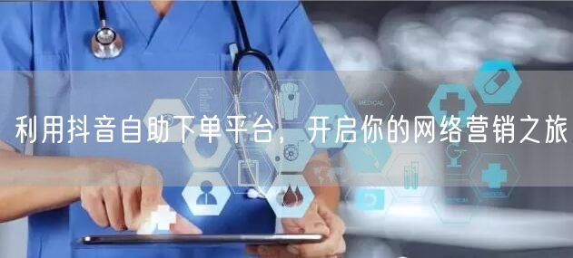 利用抖音自助下单平台，开启你的网络营销之旅