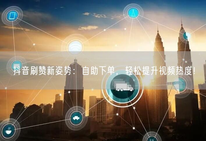抖音刷赞新姿势：自助下单，轻松提升视频热度！