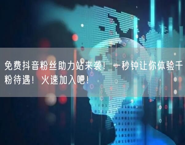 免费抖音粉丝助力站来袭！一秒钟让你体验千粉待遇！火速加入吧！