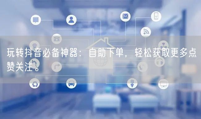 玩转抖音必备神器：自助下单，轻松获取更多点赞关注。