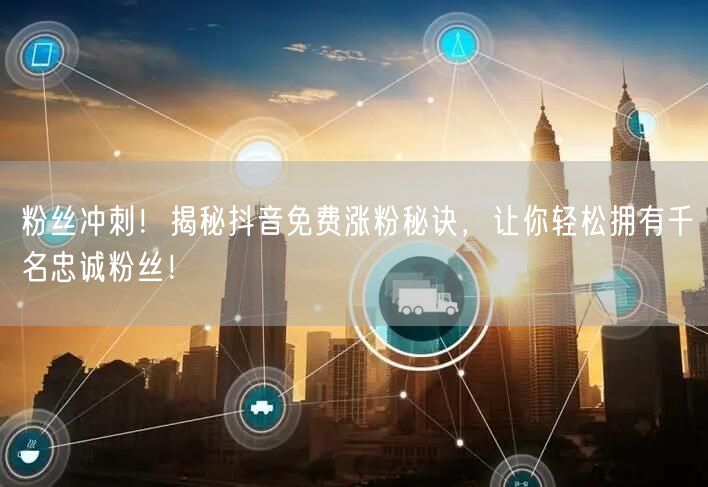 粉丝冲刺！揭秘抖音免费涨粉秘诀，让你轻松拥有千名忠诚粉丝！
