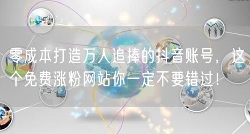 零成本打造万人追捧的抖音账号，这个免费涨粉网站你一定不要错过！