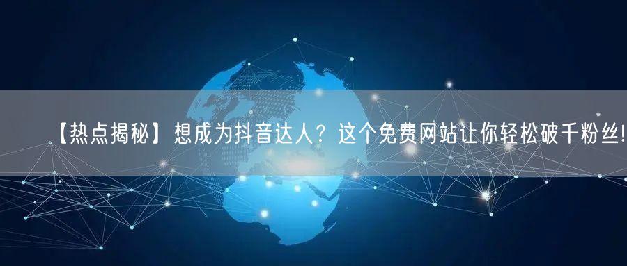 【热点揭秘】想成为抖音达人？这个免费网站让你轻松破千粉丝!