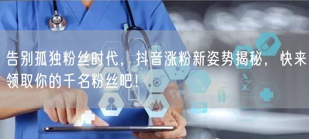 告别孤独粉丝时代，抖音涨粉新姿势揭秘，快来领取你的千名粉丝吧！