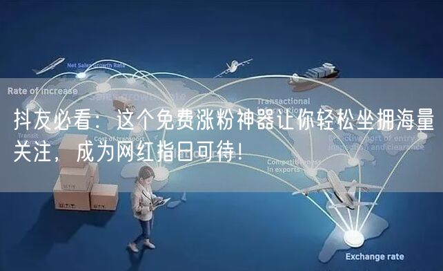 抖友必看：这个免费涨粉神器让你轻松坐拥海量关注，成为网红指日可待！