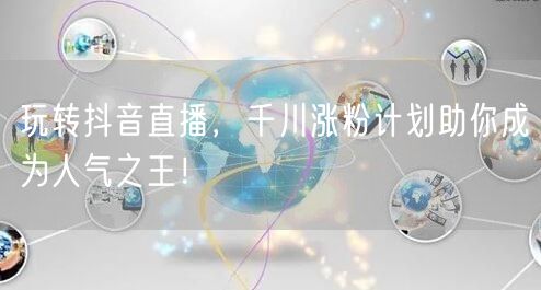 玩转抖音直播，千川涨粉计划助你成为人气之王！