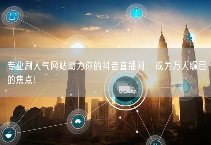 专业刷人气网站助力你的抖音直播间，成为万人瞩目的焦点！