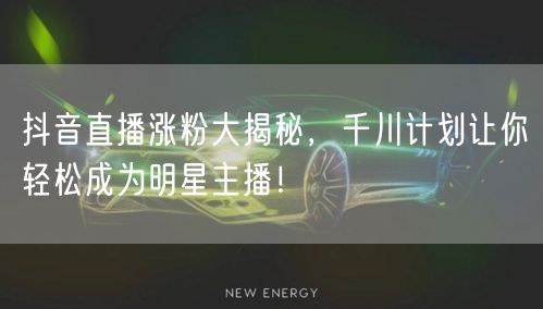 抖音直播涨粉大揭秘，千川计划让你轻松成为明星主播！