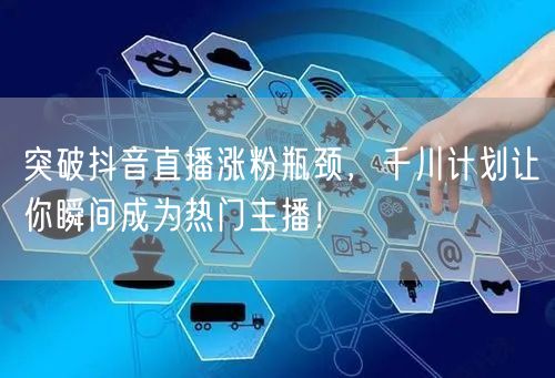 突破抖音直播涨粉瓶颈，千川计划让你瞬间成为热门主播！