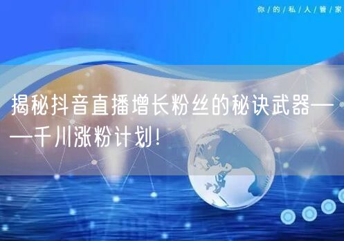 揭秘抖音直播增长粉丝的秘诀武器——千川涨粉计划！