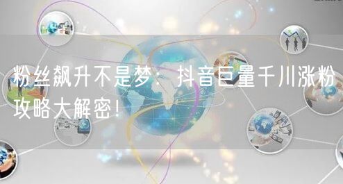 粉丝飙升不是梦：抖音巨量千川涨粉攻略大解密！