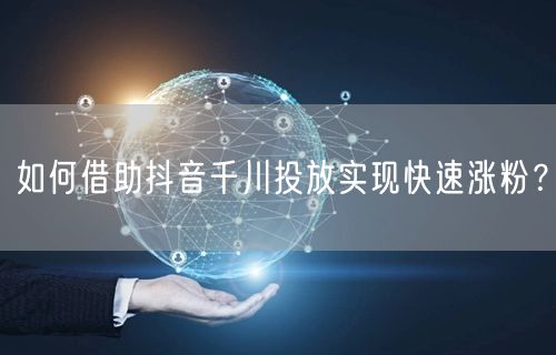 如何借助抖音千川投放实现快速涨粉？