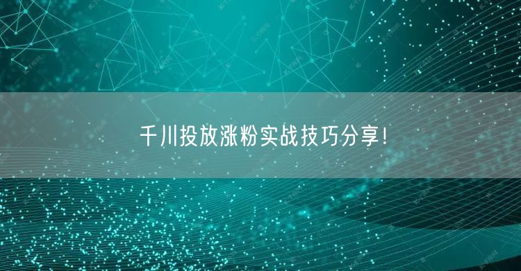 千川投放涨粉实战技巧分享！