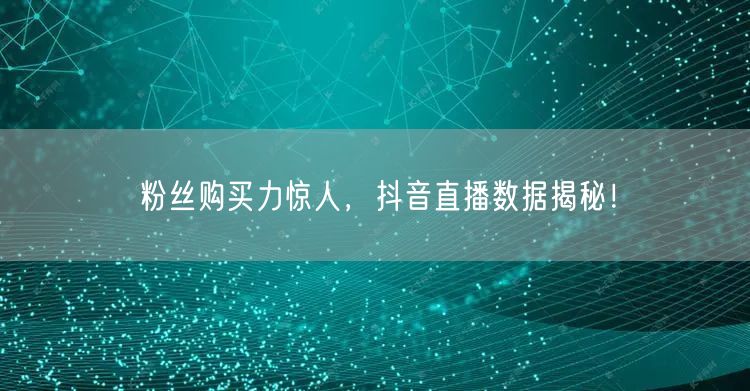 粉丝购买力惊人，抖音直播数据揭秘！