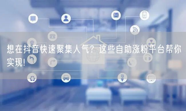 想在抖音快速聚集人气？这些自助涨粉平台帮你实现!