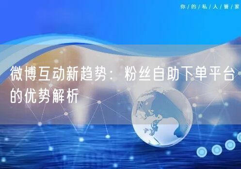 微博互动新趋势：粉丝自助下单平台的优势解析