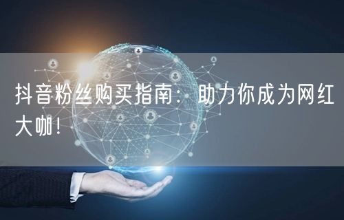 抖音粉丝购买指南：助力你成为网红大咖！