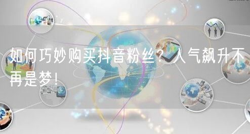 如何巧妙购买抖音粉丝？人气飙升不再是梦！