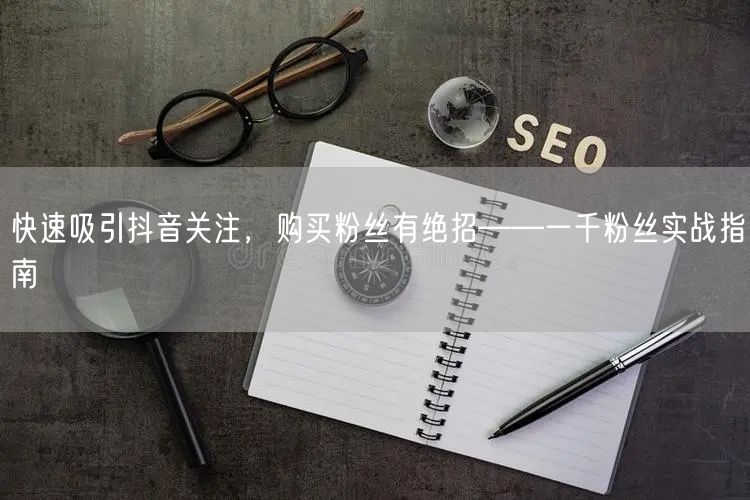 快速吸引抖音关注，购买粉丝有绝招——一千粉丝实战指南