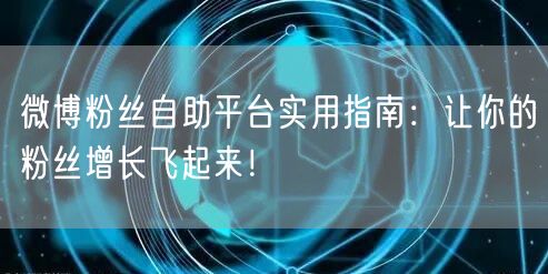 微博粉丝自助平台实用指南：让你的粉丝增长飞起来！