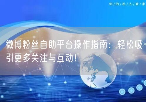 微博粉丝自助平台操作指南：轻松吸引更多关注与互动！