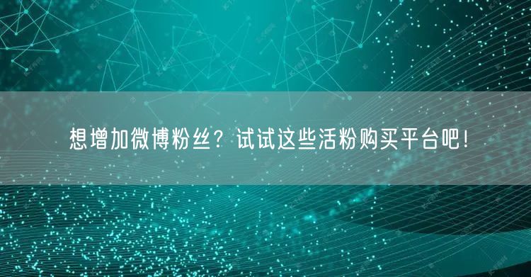 想增加微博粉丝？试试这些活粉购买平台吧！