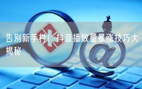 告别新手村！抖音播放量暴涨技巧大揭秘