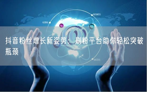 抖音粉丝增长新姿势：刷粉平台助你轻松突破瓶颈