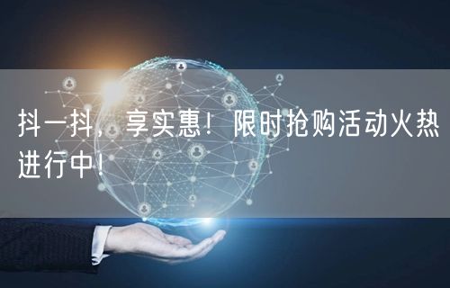 抖一抖，享实惠！限时抢购活动火热进行中！