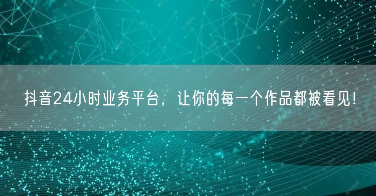 抖音24小时业务平台，让你的每一个作品都被看见！