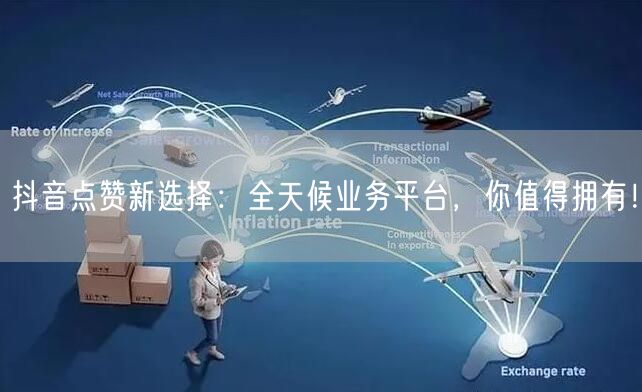 抖音点赞新选择：全天候业务平台，你值得拥有！
