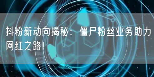 抖粉新动向揭秘：僵尸粉丝业务助力网红之路！