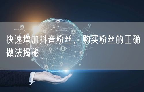 快速增加抖音粉丝，购买粉丝的正确做法揭秘