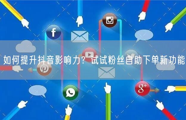 如何提升抖音影响力？试试粉丝自助下单新功能