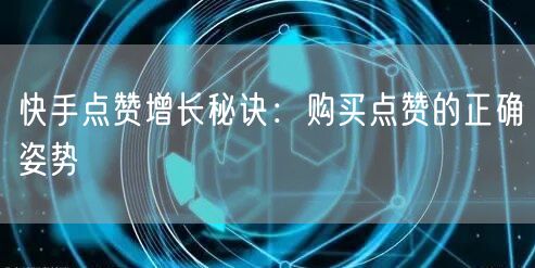 快手点赞增长秘诀：购买点赞的正确姿势