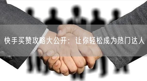 快手买赞攻略大公开：让你轻松成为热门达人