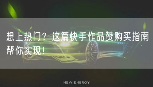 想上热门？这篇快手作品赞购买指南帮你实现！
