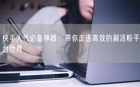 快手人气必备神器：带你走进高效的刷活粉平台世界