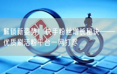 解锁新姿势！快手粉丝增长秘诀——优质刷活粉平台一网打尽