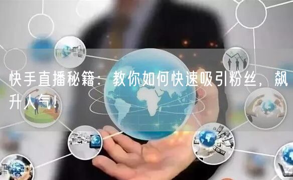 快手直播秘籍：教你如何快速吸引粉丝，飙升人气！